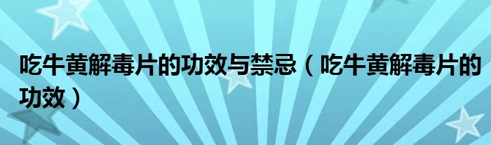 吃牛黃解毒片的功效與禁忌（吃牛黃解毒片的功效）