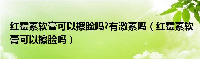 紅霉素軟膏可以擦臉嗎?有激素嗎（紅霉素軟膏可以擦臉嗎）