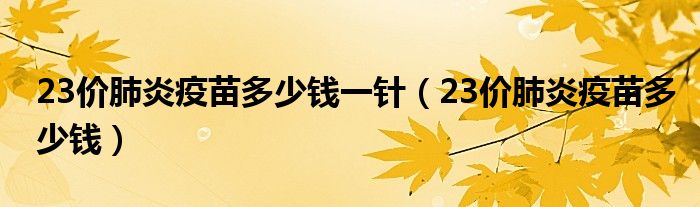 23價(jià)肺炎疫苗多少錢一針（23價(jià)肺炎疫苗多少錢）