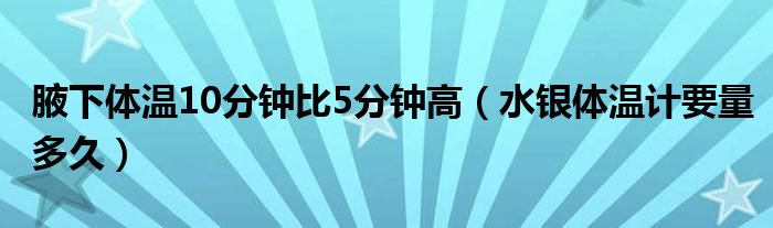 腋下體溫10分鐘比5分鐘高（水銀體溫計要量多久）