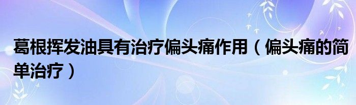 葛根揮發(fā)油具有治療偏頭痛作用（偏頭痛的簡單治療）