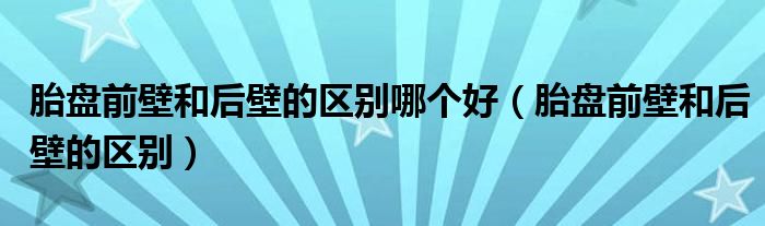 胎盤前壁和后壁的區(qū)別哪個好（胎盤前壁和后壁的區(qū)別）