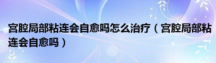 宮腔局部粘連會自愈嗎怎么治療（宮腔局部粘連會自愈嗎）