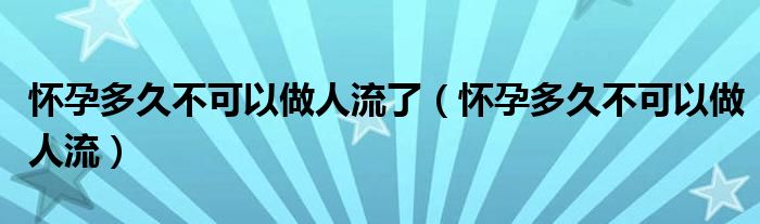 懷孕多久不可以做人流了（懷孕多久不可以做人流）