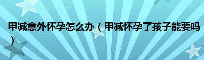 甲減意外懷孕怎么辦（甲減懷孕了孩子能要嗎）