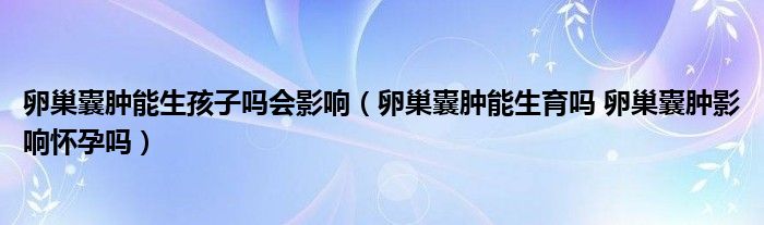 卵巢囊腫能生孩子嗎會(huì)影響（卵巢囊腫能生育嗎 卵巢囊腫影響懷孕嗎）