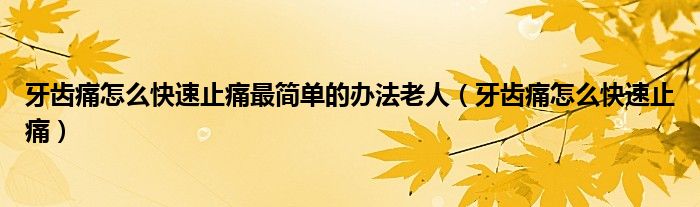 牙齒痛怎么快速止痛最簡單的辦法老人（牙齒痛怎么快速止痛）