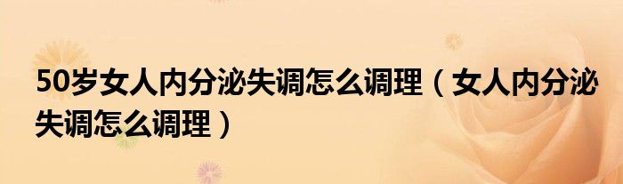 50歲女人內(nèi)分泌失調(diào)怎么調(diào)理（女人內(nèi)分泌失調(diào)怎么調(diào)理）