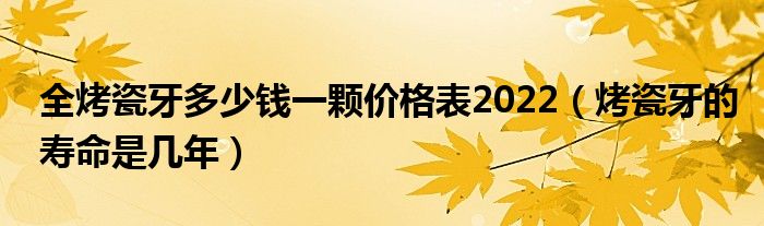 全烤瓷牙多少錢(qián)一顆價(jià)格表2022（烤瓷牙的壽命是幾年）