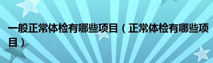 一般正常體檢有哪些項目（正常體檢有哪些項目）