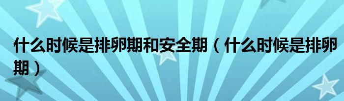 什么時(shí)候是排卵期和安全期（什么時(shí)候是排卵期）