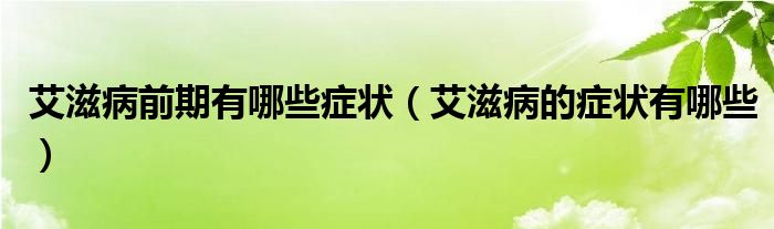 艾滋病前期有哪些癥狀（艾滋病的癥狀有哪些）