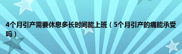 4個月引產需要休息多長時間能上班（5個月引產的痛能承受嗎）