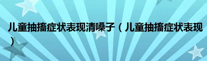 兒童抽搐癥狀表現(xiàn)清嗓子（兒童抽搐癥狀表現(xiàn)）