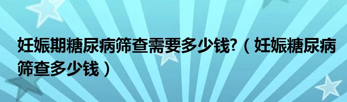 妊娠期糖尿病篩查需要多少錢?（妊娠糖尿病篩查多少錢）