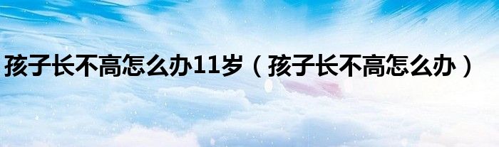 孩子長(zhǎng)不高怎么辦11歲（孩子長(zhǎng)不高怎么辦）