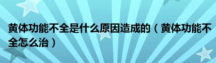 黃體功能不全是什么原因造成的（黃體功能不全怎么治）