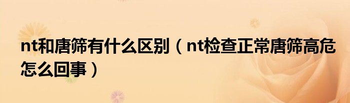 nt和唐篩有什么區(qū)別（nt檢查正常唐篩高危怎么回事）