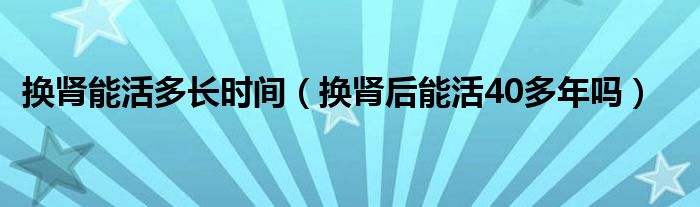 換腎能活多長(zhǎng)時(shí)間（換腎后能活40多年嗎）