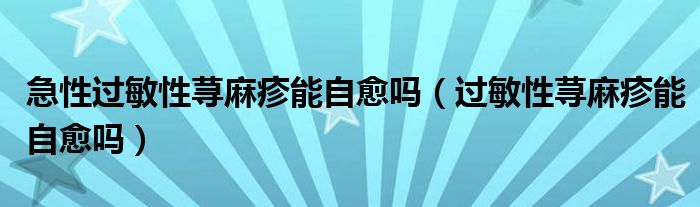 急性過敏性蕁麻疹能自愈嗎（過敏性蕁麻疹能自愈嗎）