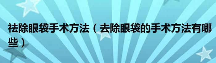 祛除眼袋手術(shù)方法（去除眼袋的手術(shù)方法有哪些）