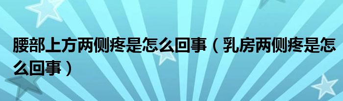 腰部上方兩側(cè)疼是怎么回事（乳房兩側(cè)疼是怎么回事）