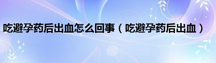 吃避孕藥后出血怎么回事（吃避孕藥后出血）