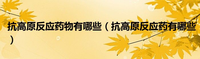 抗高原反應(yīng)藥物有哪些（抗高原反應(yīng)藥有哪些）