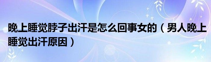 晚上睡覺脖子出汗是怎么回事女的（男人晚上睡覺出汗原因）