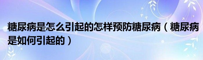 糖尿病是怎么引起的怎樣預(yù)防糖尿?。ㄌ悄虿∈侨绾我鸬模? /></span>
		<span id=