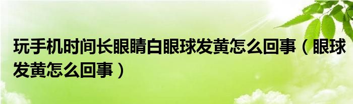 玩手機時間長眼睛白眼球發(fā)黃怎么回事（眼球發(fā)黃怎么回事）