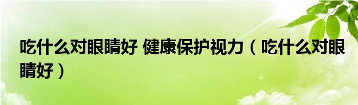 吃什么對(duì)眼睛好 健康保護(hù)視力（吃什么對(duì)眼睛好）