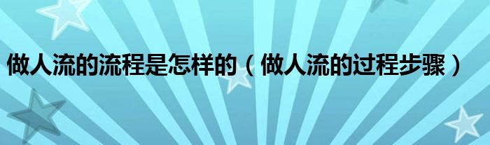 做人流的流程是怎樣的（做人流的過程步驟）