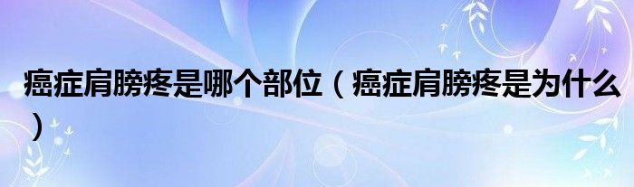 癌癥肩膀疼是哪個(gè)部位（癌癥肩膀疼是為什么）