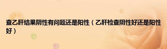 查乙肝結(jié)果陰性有問題還是陽性（乙肝檢查陰性好還是陽性好）