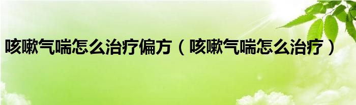 咳嗽氣喘怎么治療偏方（咳嗽氣喘怎么治療）