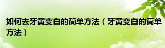 如何去牙黃變白的簡單方法（牙黃變白的簡單方法）