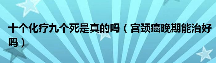 十個(gè)化療九個(gè)死是真的嗎（宮頸癌晚期能治好嗎）