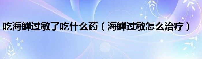 吃海鮮過敏了吃什么藥（海鮮過敏怎么治療）