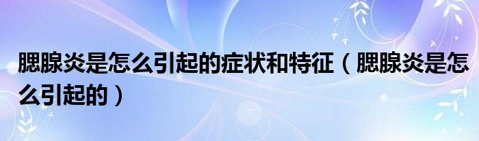 腮腺炎是怎么引起的癥狀和特征（腮腺炎是怎么引起的）