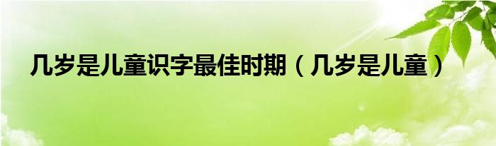 幾歲是兒童識(shí)字最佳時(shí)期（幾歲是兒童）