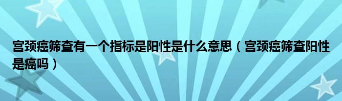 宮頸癌篩查有一個(gè)指標(biāo)是陽性是什么意思（宮頸癌篩查陽性是癌嗎）