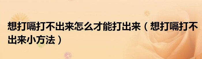 想打嗝打不出來(lái)怎么才能打出來(lái)（想打嗝打不出來(lái)小方法）