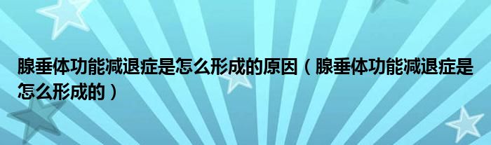 腺垂體功能減退癥是怎么形成的原因（腺垂體功能減退癥是怎么形成的）