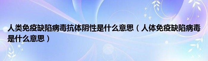 人類(lèi)免疫缺陷病毒抗體陰性是什么意思（人體免疫缺陷病毒是什么意思）