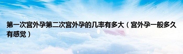 第一次宮外孕第二次宮外孕的幾率有多大（宮外孕一般多久有感覺）