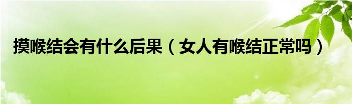 摸喉結(jié)會(huì)有什么后果（女人有喉結(jié)正常嗎）