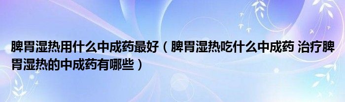 脾胃濕熱用什么中成藥最好（脾胃濕熱吃什么中成藥 治療脾胃濕熱的中成藥有哪些）