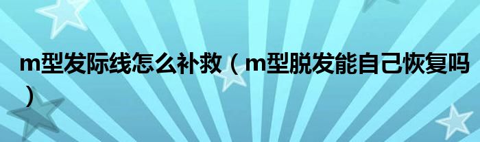 m型發(fā)際線怎么補(bǔ)救（m型脫發(fā)能自己恢復(fù)嗎）