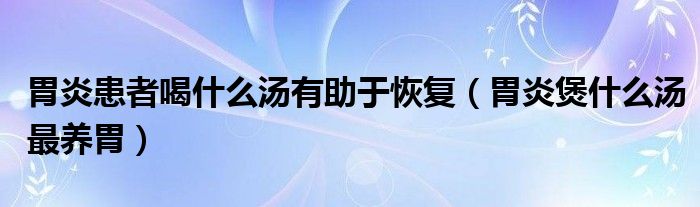 胃炎患者喝什么湯有助于恢復(fù)（胃炎煲什么湯最養(yǎng)胃）